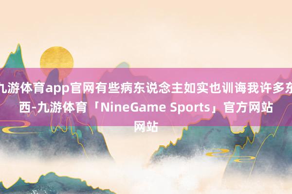 九游体育app官网有些病东说念主如实也训诲我许多东西-九游体育「NineGame Sports」官方网站