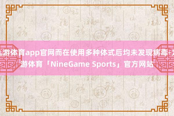 九游体育app官网而在使用多种体式后均未发现病毒-九游体育「NineGame Sports」官方网站