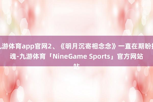 九游体育app官网2、《明月沉寄相念念》一直在期盼换魂-九游体育「NineGame Sports」官方网站