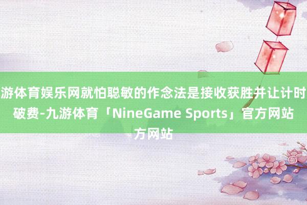 九游体育娱乐网就怕聪敏的作念法是接收获胜并让计时器破费-九游体育「NineGame Sports」官方网站
