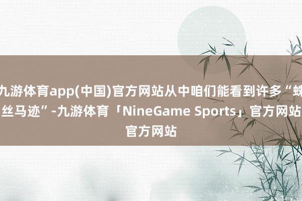 九游体育app(中国)官方网站从中咱们能看到许多“蛛丝马迹”-九游体育「NineGame Sports」官方网站