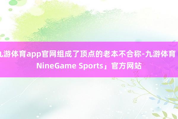 九游体育app官网组成了顶点的老本不合称-九游体育「NineGame Sports」官方网站