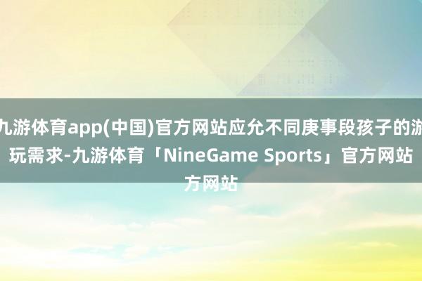 九游体育app(中国)官方网站应允不同庚事段孩子的游玩需求-九游体育「NineGame Sports」官方网站
