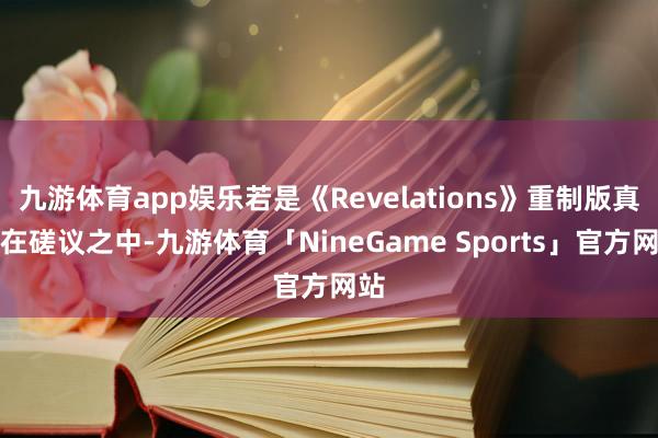 九游体育app娱乐若是《Revelations》重制版真实在磋议之中-九游体育「NineGame Sports」官方网站