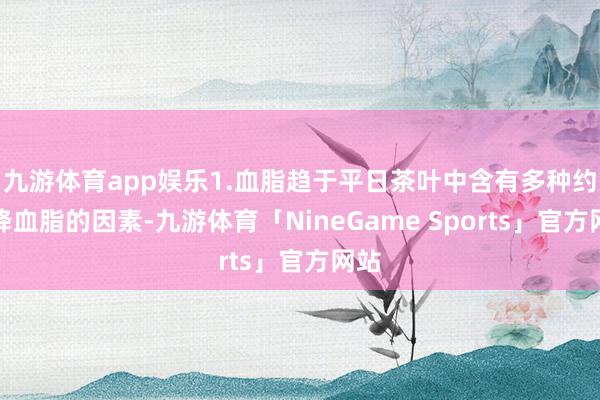 九游体育app娱乐1.血脂趋于平日茶叶中含有多种约略降血脂的因素-九游体育「NineGame Sports」官方网站