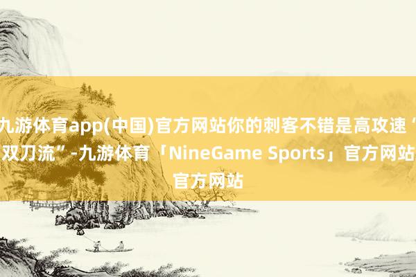 九游体育app(中国)官方网站你的刺客不错是高攻速“双刀流”-九游体育「NineGame Sports」官方网站