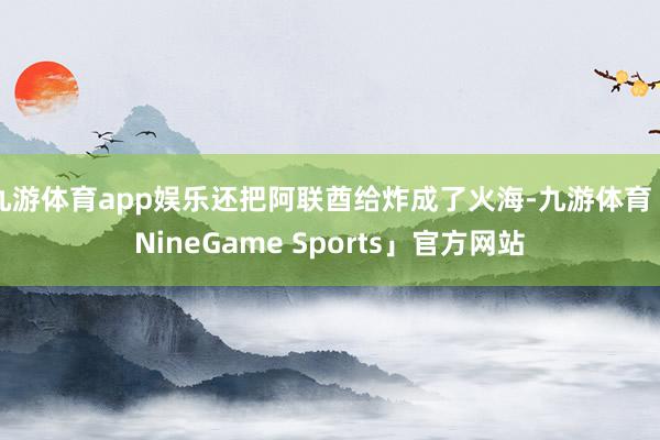 九游体育app娱乐还把阿联酋给炸成了火海-九游体育「NineGame Sports」官方网站