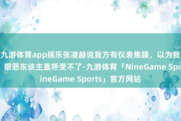 九游体育app娱乐张凌赫说我方有仪表焦躁，以为我方发际线太高，狠恶东谈主直呼受不了-九游体育「NineGame Sports」官方网站