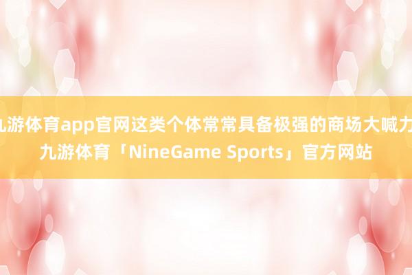 九游体育app官网这类个体常常具备极强的商场大喊力-九游体育「NineGame Sports」官方网站