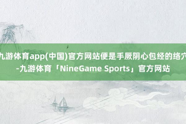 九游体育app(中国)官方网站便是手厥阴心包经的络穴-九游体育「NineGame Sports」官方网站