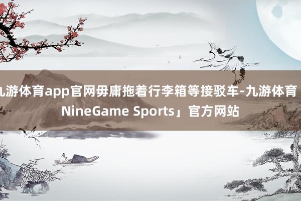 九游体育app官网毋庸拖着行李箱等接驳车-九游体育「NineGame Sports」官方网站
