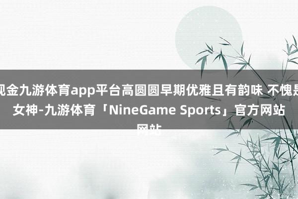 现金九游体育app平台高圆圆早期优雅且有韵味 不愧是女神-九游体育「NineGame Sports」官方网站