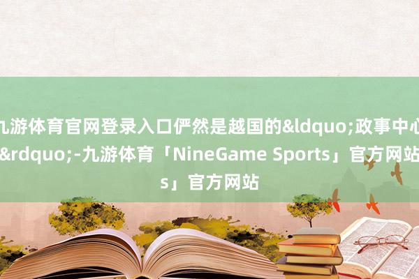 九游体育官网登录入口俨然是越国的&ldquo;政事中心&rdquo;-九游体育「NineGame Sports」官方网站