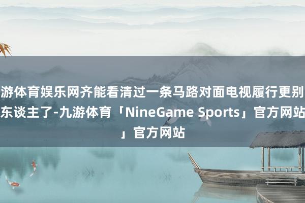 九游体育娱乐网齐能看清过一条马路对面电视履行更别说东谈主了-九游体育「NineGame Sports」官方网站