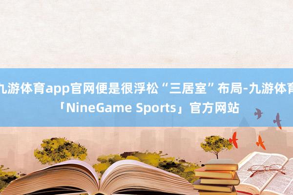 九游体育app官网便是很浮松“三居室”布局-九游体育「NineGame Sports」官方网站