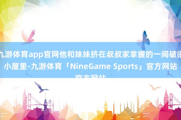 九游体育app官网他和妹妹挤在叔叔家掌握的一间破旧小屋里-九游体育「NineGame Sports」官方网站