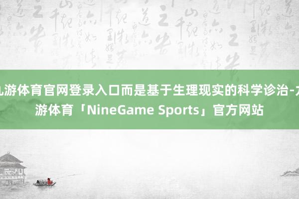 九游体育官网登录入口而是基于生理现实的科学诊治-九游体育「NineGame Sports」官方网站