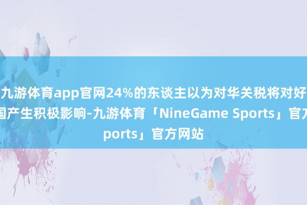 九游体育app官网24%的东谈主以为对华关税将对好意思国产生积极影响-九游体育「NineGame Sports」官方网站