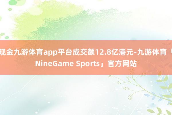 现金九游体育app平台成交额12.8亿港元-九游体育「NineGame Sports」官方网站