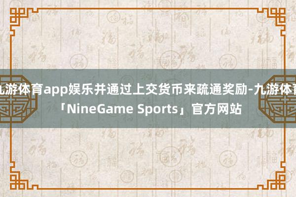 九游体育app娱乐并通过上交货币来疏通奖励-九游体育「NineGame Sports」官方网站