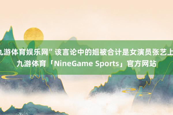 九游体育娱乐网”该言论中的姐被合计是女演员张艺上-九游体育「NineGame Sports」官方网站
