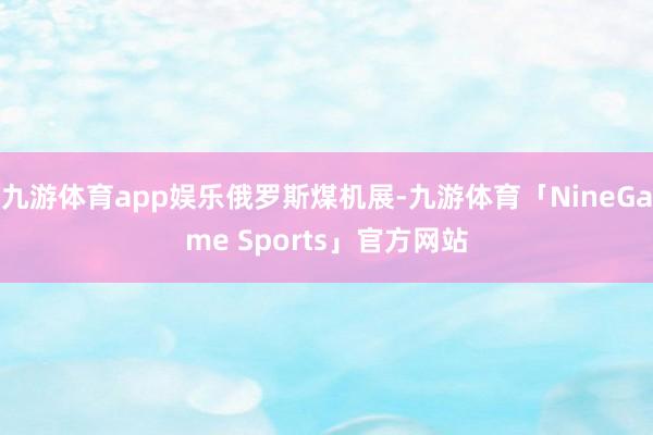 九游体育app娱乐俄罗斯煤机展-九游体育「NineGame Sports」官方网站