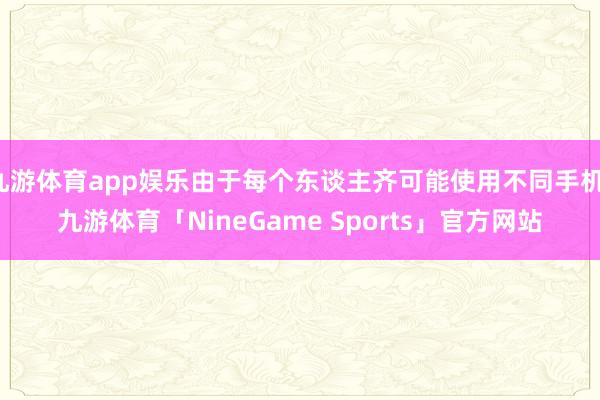 九游体育app娱乐由于每个东谈主齐可能使用不同手机-九游体育「NineGame Sports」官方网站