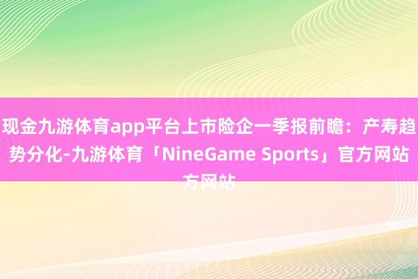 现金九游体育app平台 上市险企一季报前瞻:产寿趋势分化-九游体育「NineGame Sports」官方网站