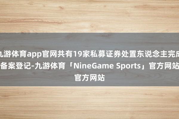 九游体育app官网共有19家私募证券处置东说念主完成备案登记-九游体育「NineGame Sports」官方网站