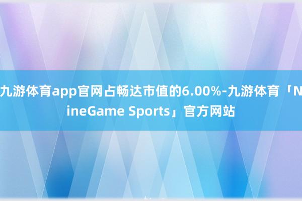 九游体育app官网占畅达市值的6.00%-九游体育「NineGame Sports」官方网站