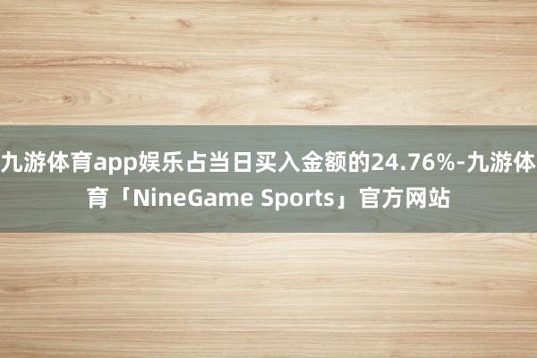 九游体育app娱乐占当日买入金额的24.76%-九游体育「NineGame Sports」官方网站