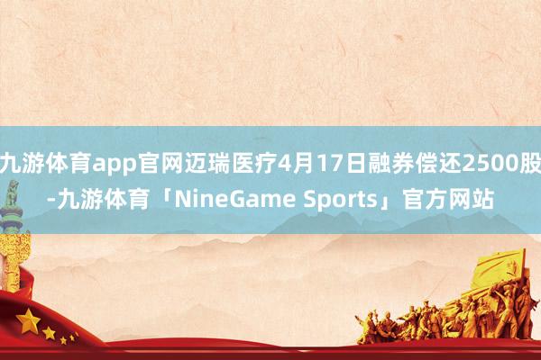 九游体育app官网迈瑞医疗4月17日融券偿还2500股-九游体育「NineGame Sports」官方网站