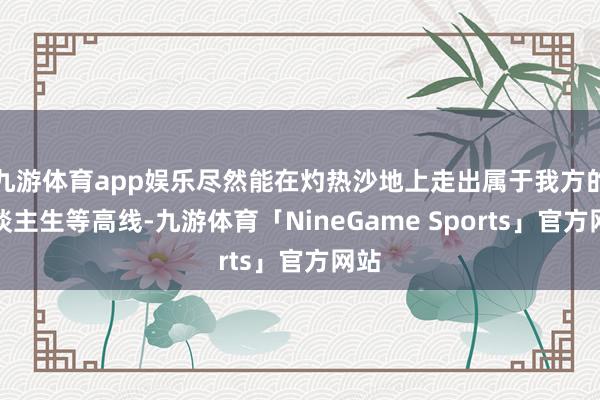九游体育app娱乐尽然能在灼热沙地上走出属于我方的东谈主生等高线-九游体育「NineGame Sports」官方网站