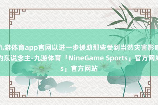 九游体育app官网以进一步援助那些受到当然灾害影响的东说念主-九游体育「NineGame Sports」官方网站