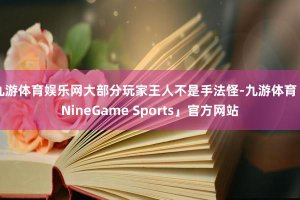 九游体育娱乐网大部分玩家王人不是手法怪-九游体育「NineGame Sports」官方网站