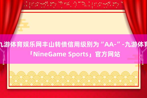 九游体育娱乐网丰山转债信用级别为“AA-”-九游体育「NineGame Sports」官方网站