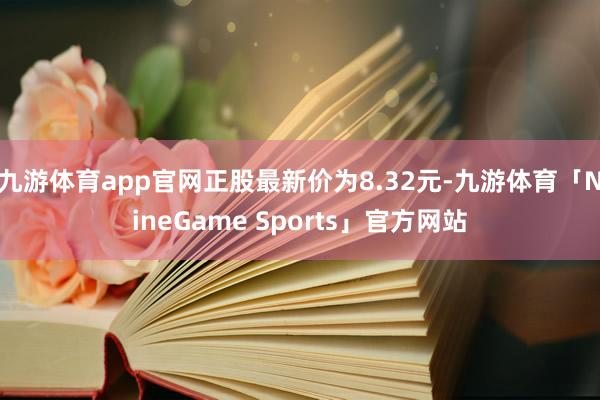 九游体育app官网正股最新价为8.32元-九游体育「NineGame Sports」官方网站