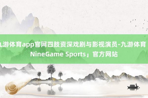 九游体育app官网四肢资深戏剧与影视演员-九游体育「NineGame Sports」官方网站