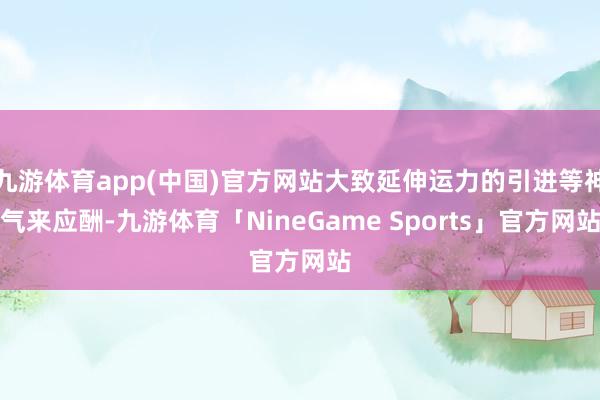 九游体育app(中国)官方网站大致延伸运力的引进等神气来应酬-九游体育「NineGame Sports」官方网站
