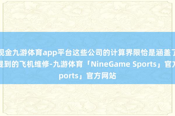 现金九游体育app平台这些公司的计算界限恰是涵盖了上述提到的飞机维修-九游体育「NineGame Sports」官方网站
