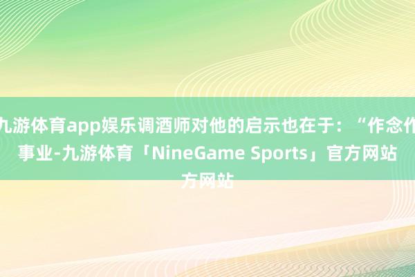九游体育app娱乐调酒师对他的启示也在于：“作念作事业-九游体育「NineGame Sports」官方网站