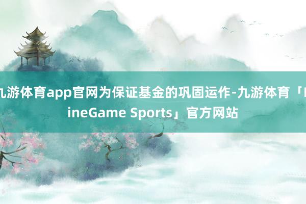 九游体育app官网为保证基金的巩固运作-九游体育「NineGame Sports」官方网站