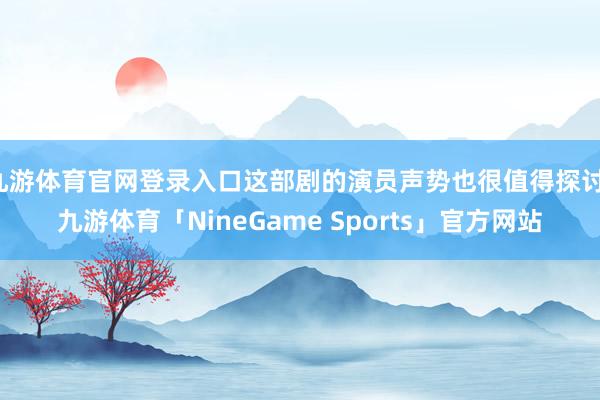 九游体育官网登录入口这部剧的演员声势也很值得探讨-九游体育「NineGame Sports」官方网站