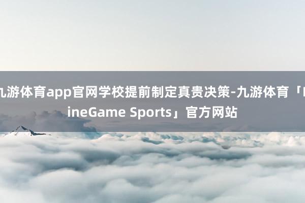 九游体育app官网学校提前制定真贵决策-九游体育「NineGame Sports」官方网站