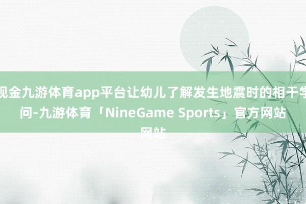 现金九游体育app平台让幼儿了解发生地震时的相干学问-九游体育「NineGame Sports」官方网站