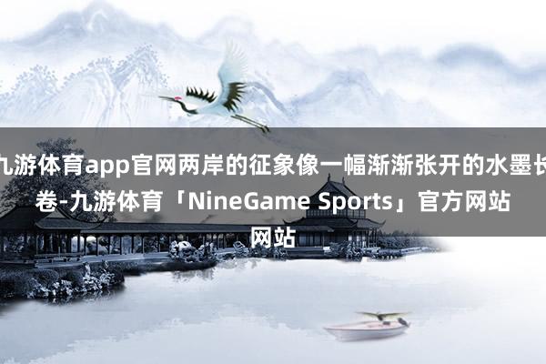 九游体育app官网两岸的征象像一幅渐渐张开的水墨长卷-九游体育「NineGame Sports」官方网站