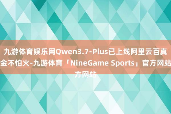 九游体育娱乐网Qwen3.7-Plus已上线阿里云百真金不怕火-九游体育「NineGame Sports」官方网站
