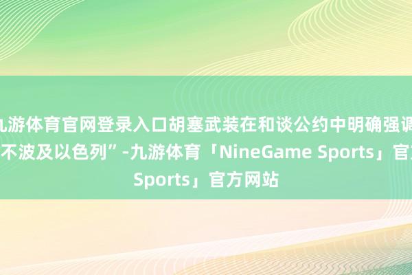 九游体育官网登录入口胡塞武装在和谈公约中明确强调 “公约不波及以色列”-九游体育「NineGame Sports」官方网站