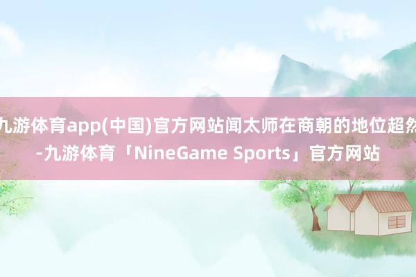 九游体育app(中国)官方网站闻太师在商朝的地位超然-九游体育「NineGame Sports」官方网站