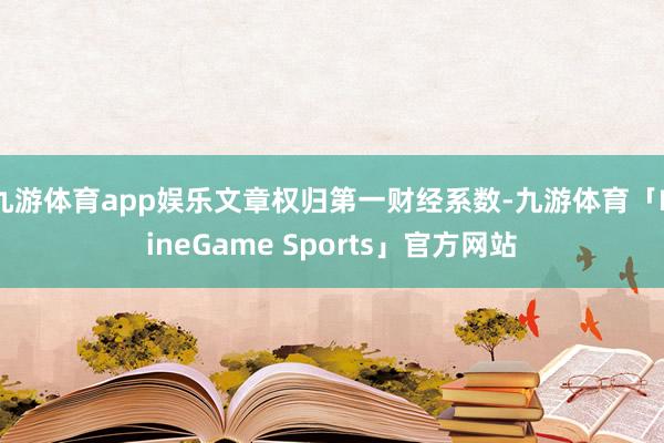 九游体育app娱乐文章权归第一财经系数-九游体育「NineGame Sports」官方网站